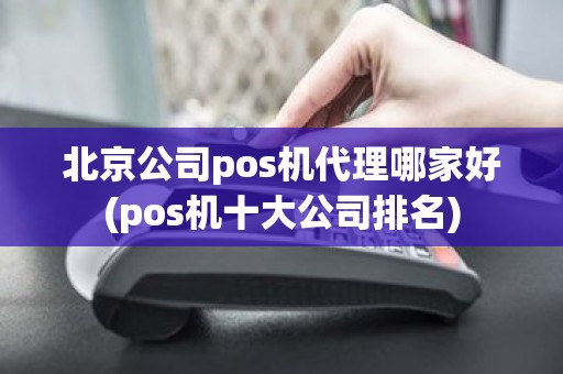 北京公司pos机代理哪家好(pos机十大公司排名)