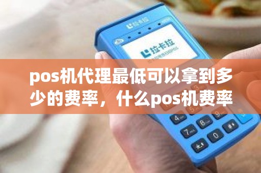 pos机代理最低可以拿到多少的费率，什么pos机费率最低