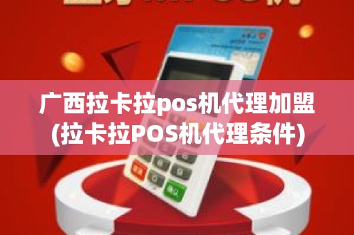 广西拉卡拉pos机代理加盟(拉卡拉POS机代理条件)