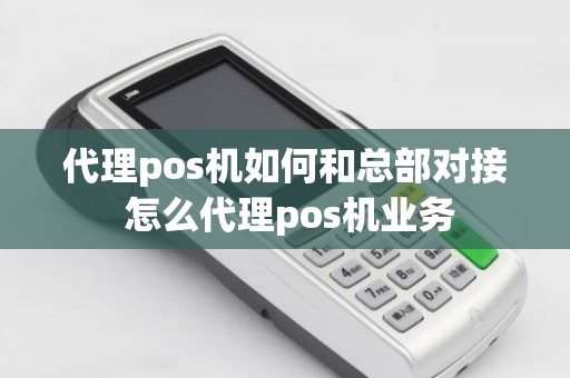 代理pos机如何和总部对接 怎么代理pos机业务