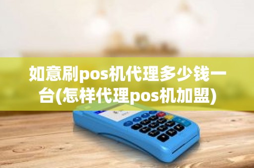 如意刷pos机代理多少钱一台(怎样代理pos机加盟)