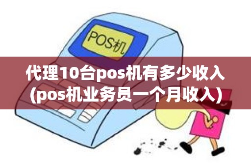 代理10台pos机有多少收入(pos机业务员一个月收入)