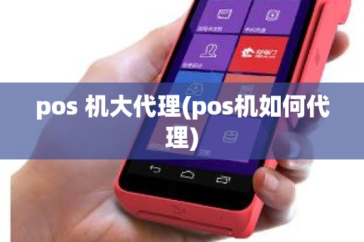 pos 机大代理(pos机如何代理)