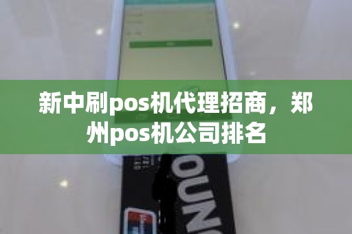 新中刷pos机代理招商，郑州pos机公司排名