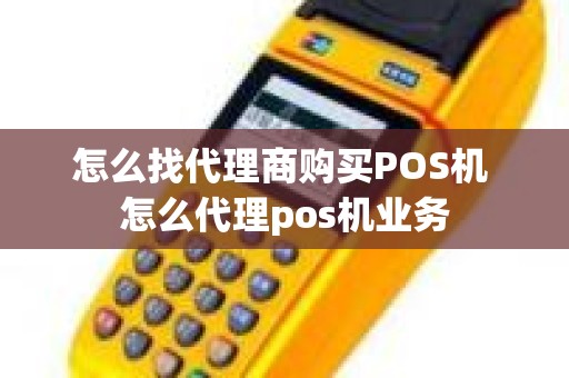 怎么找代理商购买POS机 怎么代理pos机业务