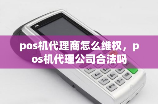 pos机代理商怎么维权，pos机代理公司合法吗