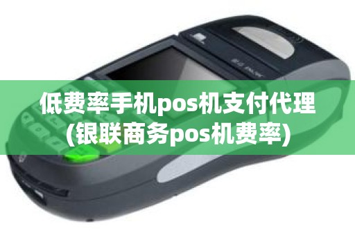 低费率手机pos机支付代理(银联商务pos机费率)