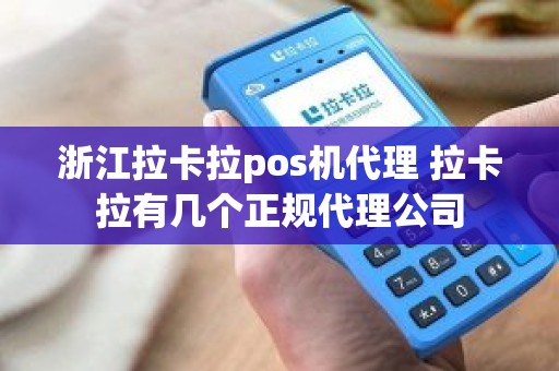 浙江拉卡拉pos机代理 拉卡拉有几个正规代理公司