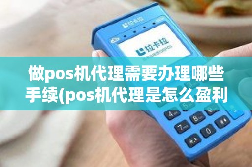 做pos机代理需要办理哪些手续(pos机代理是怎么盈利的)
