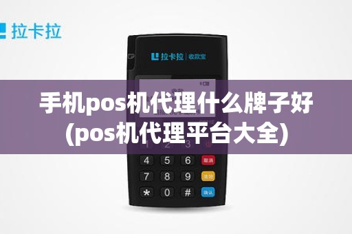 手机pos机代理什么牌子好(pos机代理平台大全)