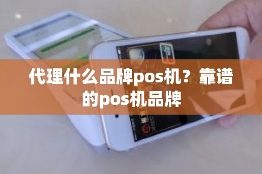 代理什么品牌pos机？靠谱的pos机品牌