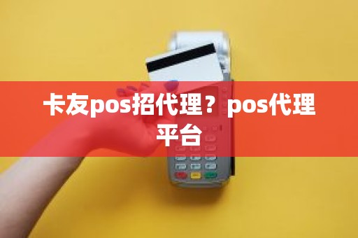 卡友pos招代理？pos代理平台