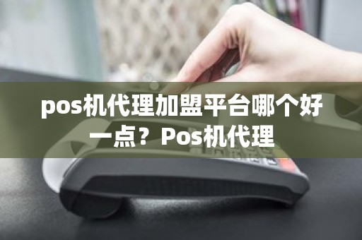 pos机代理加盟平台哪个好一点？Pos机代理