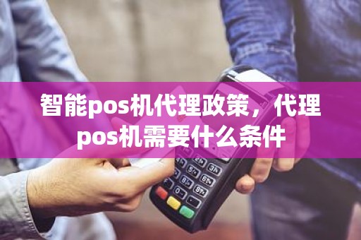 智能pos机代理政策，代理pos机需要什么条件