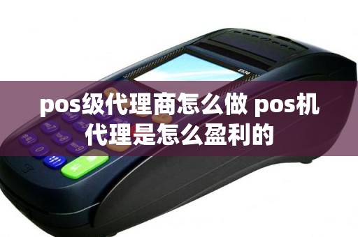 pos级代理商怎么做 pos机代理是怎么盈利的