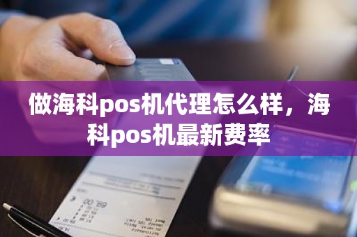 做海科pos机代理怎么样，海科pos机最新费率