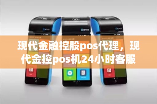 现代金融控股pos代理，现代金控pos机24小时客服