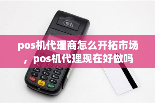 pos机代理商怎么开拓市场，pos机代理现在好做吗