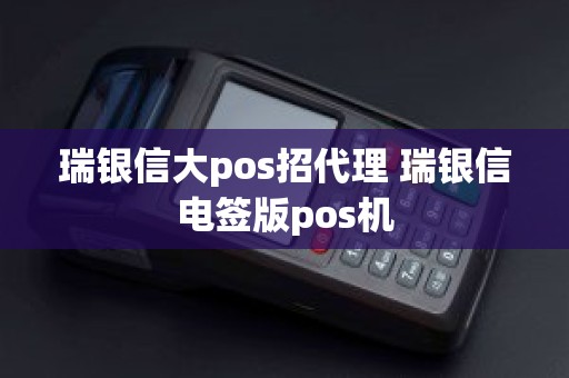 瑞银信大pos招代理 瑞银信电签版pos机