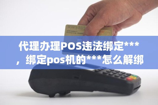 代理办理POS违法绑定***，绑定pos机的***怎么解绑