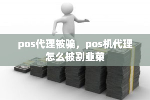 pos代理被骗，pos机代理怎么被割韭菜