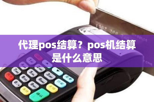 代理pos结算？pos机结算是什么意思
