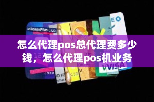 怎么代理pos总代理费多少钱，怎么代理pos机业务