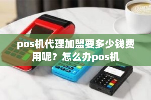 pos机代理加盟要多少钱费用呢？怎么办pos机