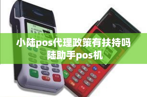 小陆pos代理政策有扶持吗 陆助手pos机 小陆pos代理政策有扶持吗 陆助手pos机