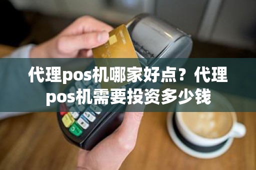 代理pos机哪家好点？代理pos机需要投资多少钱