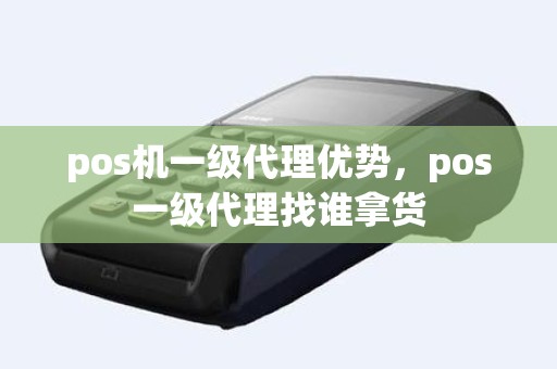 pos机一级代理优势，pos一级代理找谁拿货