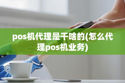 pos机代理是干啥的(怎么代理pos机业务)