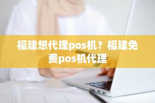 福建想代理pos机？福建免费pos机代理