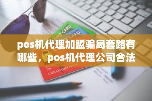 pos机代理加盟骗局套路有哪些，pos机代理公司合法吗