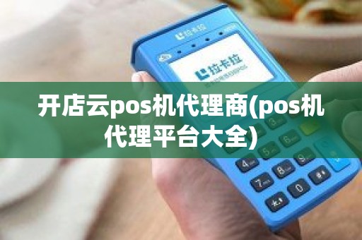 开店云pos机代理商(pos机代理平台大全)