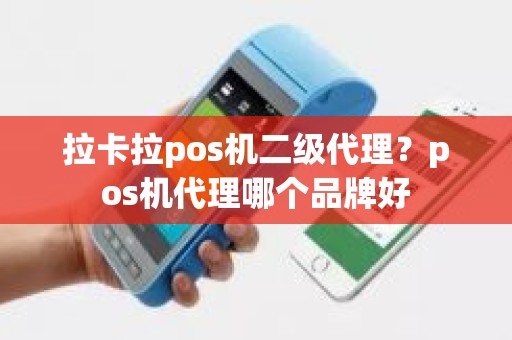 拉卡拉pos机二级代理？pos机代理哪个品牌好