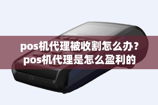 pos机代理被收割怎么办？pos机代理是怎么盈利的