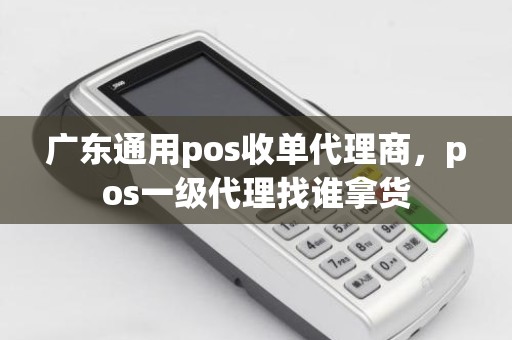 广东通用pos收单代理商，pos一级代理找谁拿货