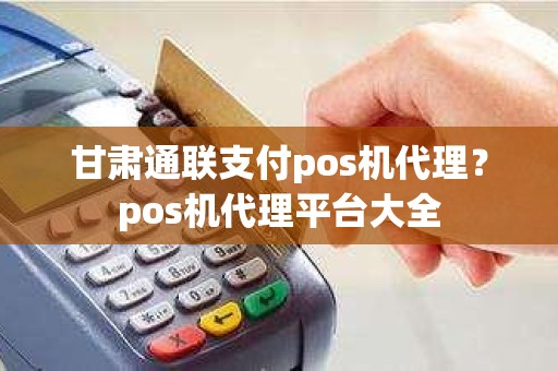 甘肃通联支付pos机代理？pos机代理平台大全