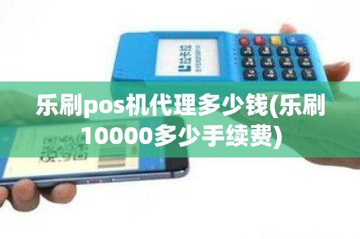 乐刷pos机代理多少钱(乐刷10000多少手续费)