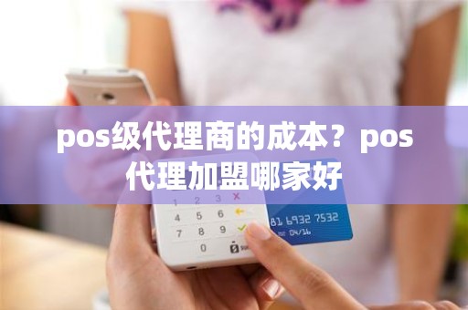 pos级代理商的成本？pos代理加盟哪家好