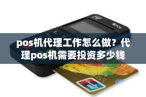 pos机代理工作怎么做？代理pos机需要投资多少钱