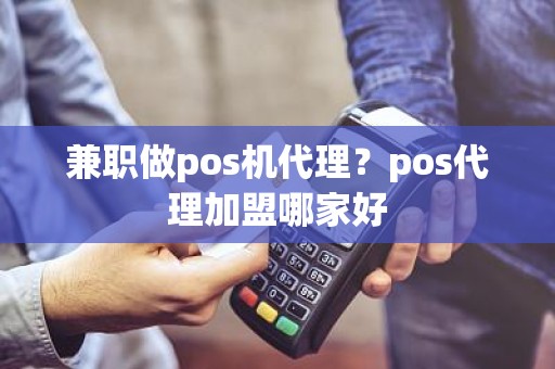 兼职做pos机代理？pos代理加盟哪家好