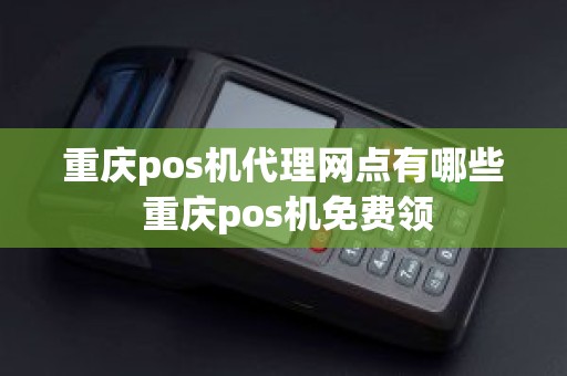 重庆pos机代理网点有哪些 重庆pos机免费领 重庆pos机代理网点有哪些 重庆pos机免费领