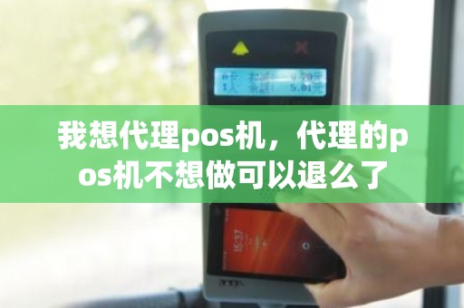 我想代理pos机，代理的pos机不想做可以退么了