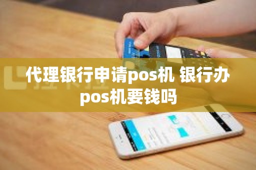 代理银行申请pos机 银行办pos机要钱吗