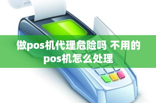 做pos机代理危险吗 不用的pos机怎么处理