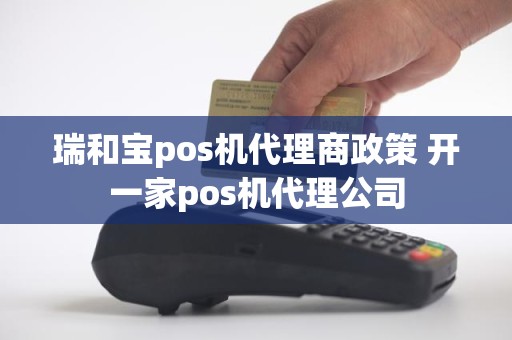 瑞和宝pos机代理商政策 开一家pos机代理公司