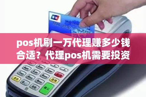 pos机刷一万代理赚多少钱合适？代理pos机需要投资多少钱
