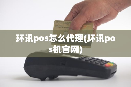 环讯pos怎么代理(环讯pos机官网)